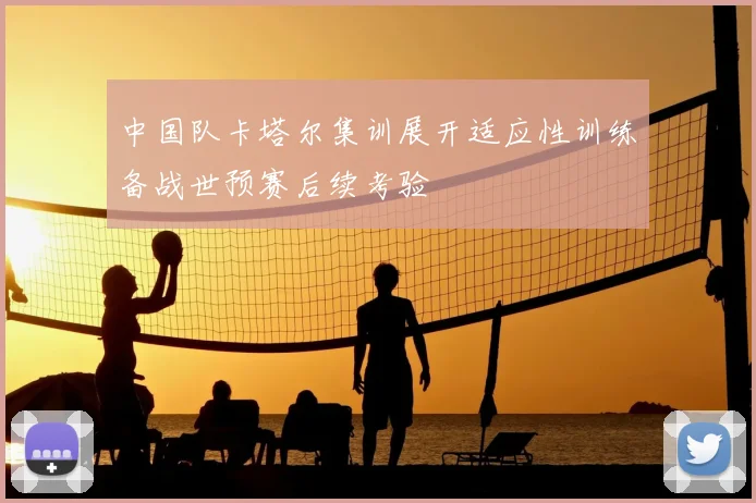 中国队卡塔尔集训展开适应性训练备战世预赛后续考验