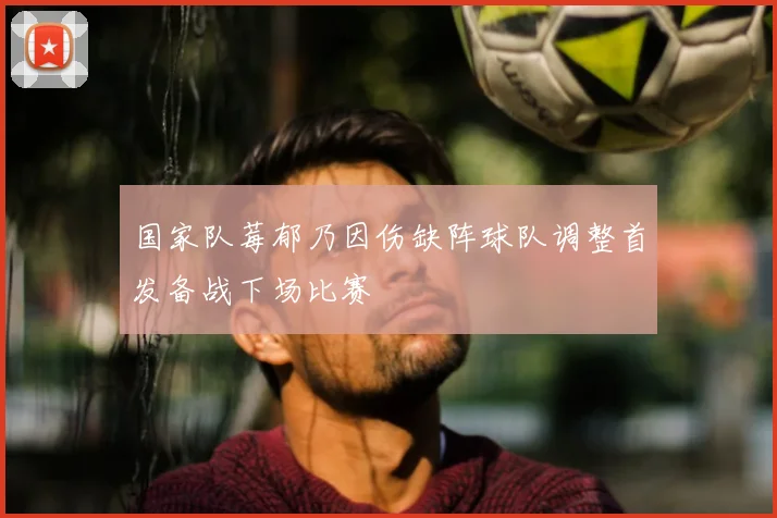 国家队莓郁乃因伤缺阵球队调整首发备战下场比赛