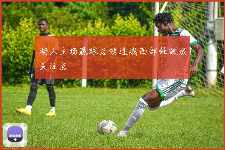 湖人主场赢球后续连战西部强敌成关注点