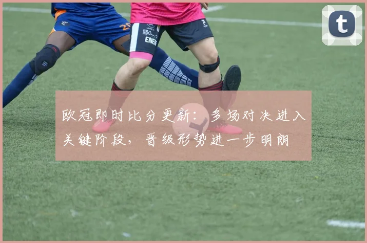 欧冠即时比分更新：多场对决进入关键阶段，晋级形势进一步明朗