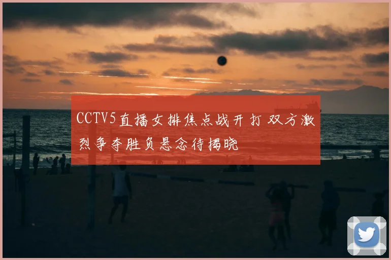 CCTV5直播女排焦点战开打 双方激烈争夺胜负悬念待揭晓