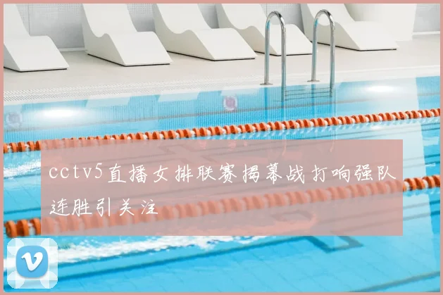 cctv5直播女排联赛揭幕战打响强队连胜引关注