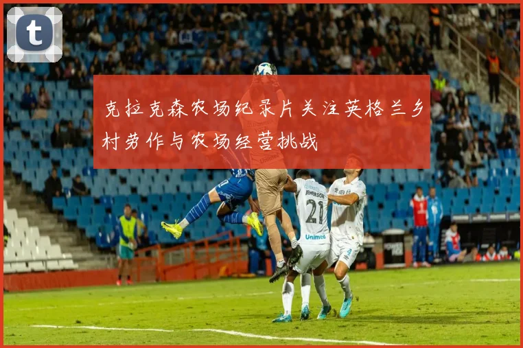 克拉克森农场纪录片关注英格兰乡村劳作与农场经营挑战
