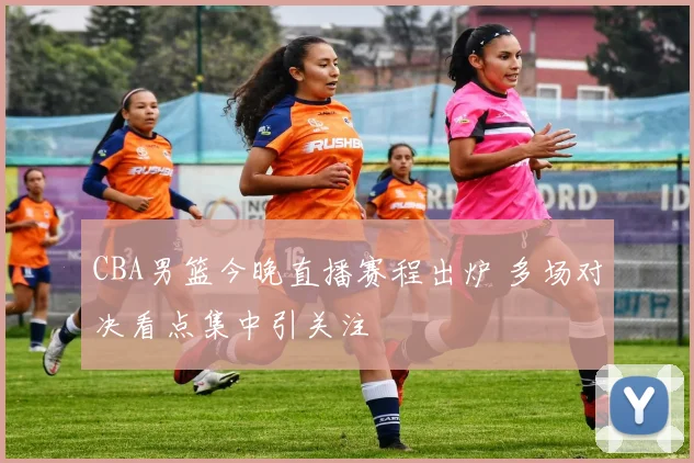 CBA男篮今晚直播赛程出炉 多场对决看点集中引关注