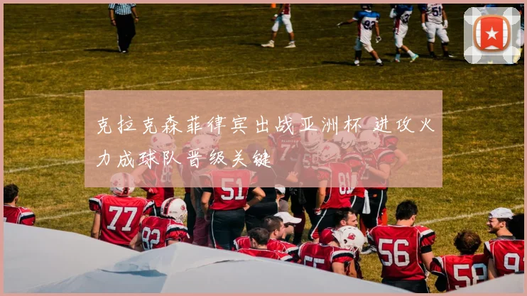 克拉克森菲律宾出战亚洲杯 进攻火力成球队晋级关键