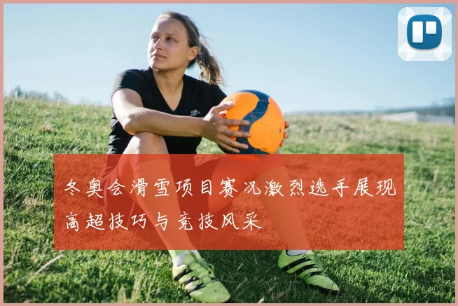 冬奥会滑雪项目赛况激烈选手展现高超技巧与竞技风采