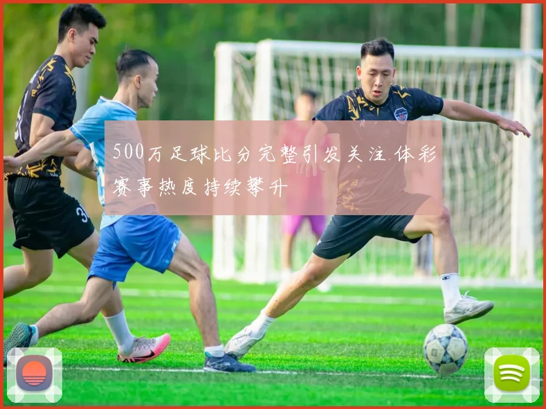 500万足球比分完整引发关注 体彩赛事热度持续攀升