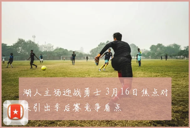 湖人主场迎战勇士 3月16日焦点对决引出季后赛竞争看点