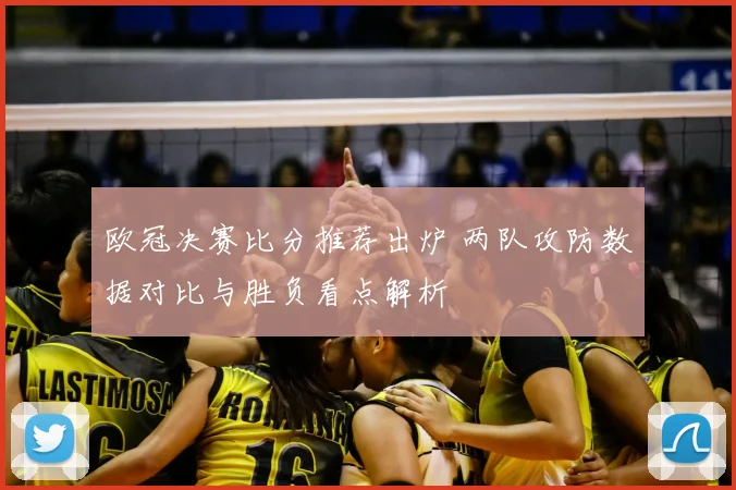 欧冠决赛比分推荐出炉 两队攻防数据对比与胜负看点解析