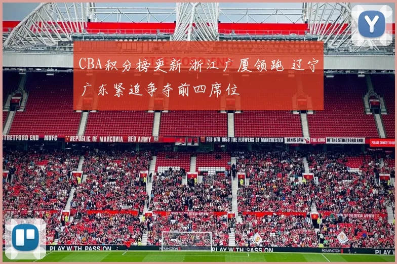 CBA积分榜更新 浙江广厦领跑 辽宁广东紧追争夺前四席位