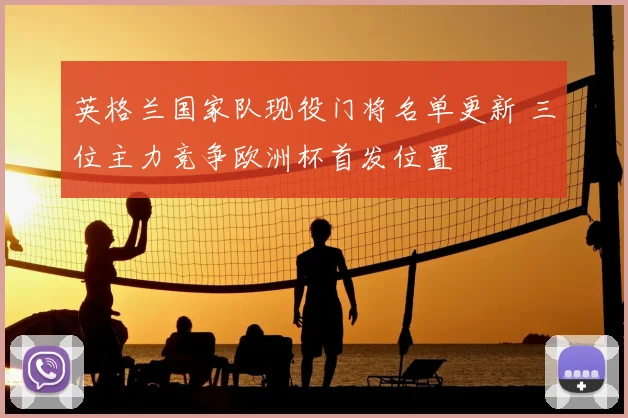 英格兰国家队现役门将名单更新 三位主力竞争欧洲杯首发位置