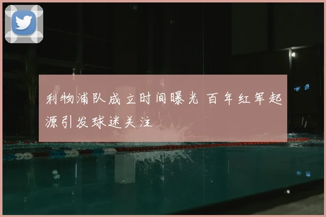 利物浦队成立时间曝光 百年红军起源引发球迷关注