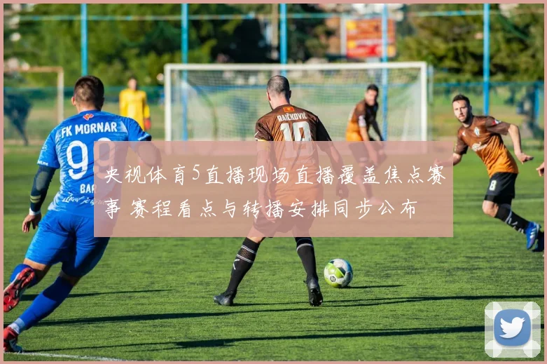 央视体育5直播现场直播覆盖焦点赛事 赛程看点与转播安排同步公布