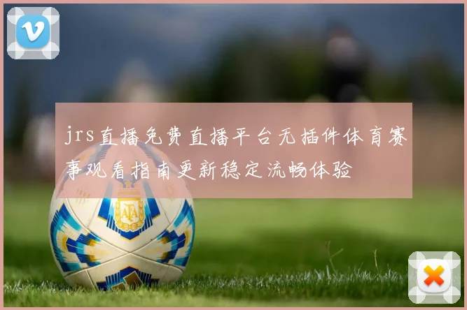 jrs直播免费直播平台无插件体育赛事观看指南更新稳定流畅体验