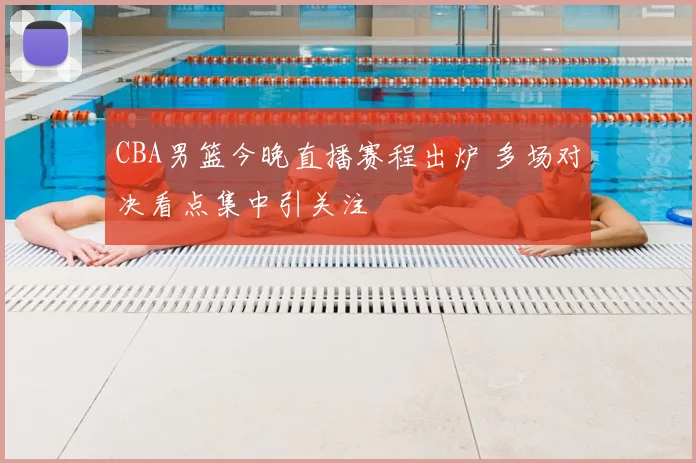 CBA男篮今晚直播赛程出炉 多场对决看点集中引关注