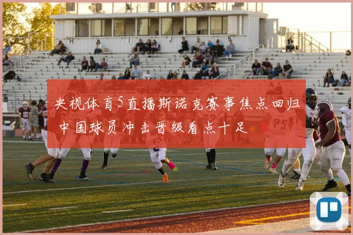 央视体育5直播斯诺克赛事焦点回归 中国球员冲击晋级看点十足