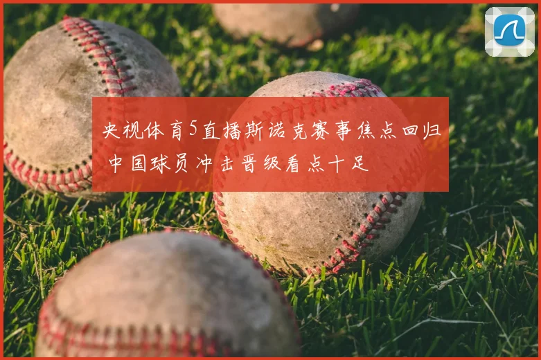 央视体育5直播斯诺克赛事焦点回归 中国球员冲击晋级看点十足