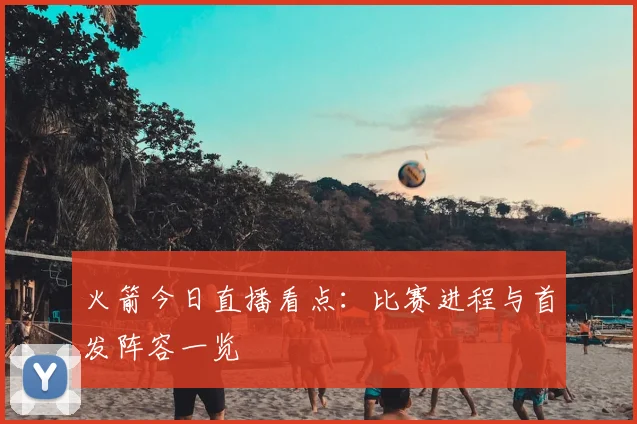 火箭今日直播看点：比赛进程与首发阵容一览