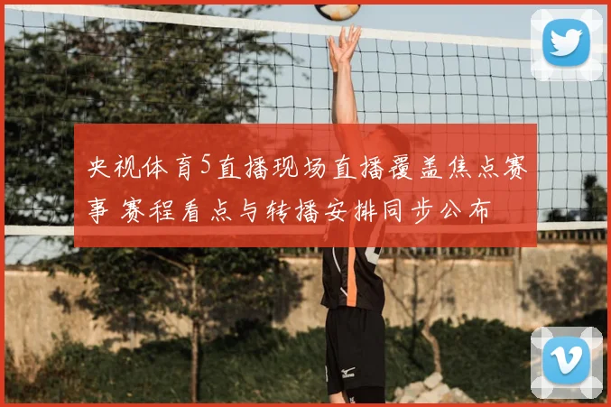 央视体育5直播现场直播覆盖焦点赛事 赛程看点与转播安排同步公布