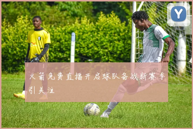 火箭免费直播开启球队备战新赛季引关注