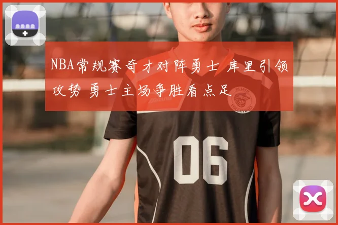 NBA常规赛奇才对阵勇士 库里引领攻势 勇士主场争胜看点足