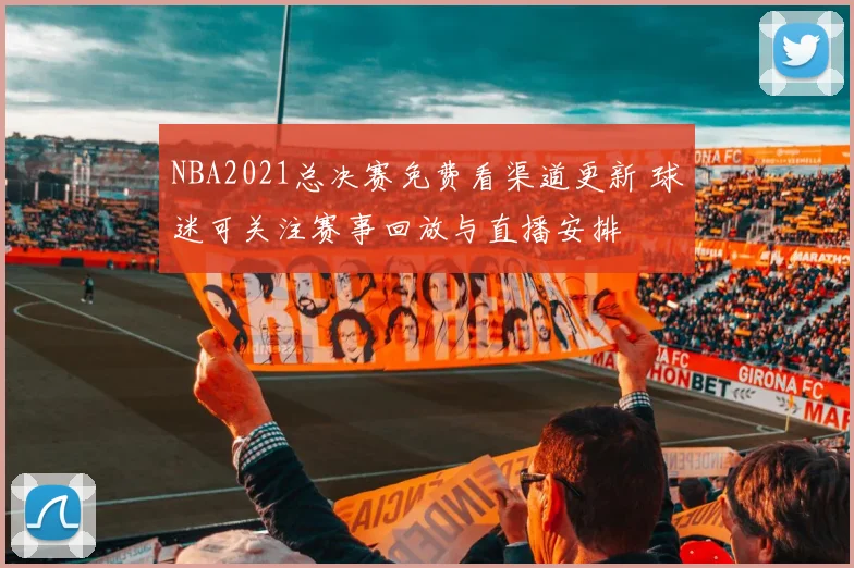 NBA2021总决赛免费看渠道更新 球迷可关注赛事回放与直播安排