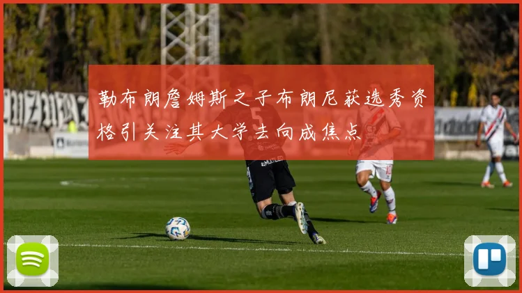 勒布朗詹姆斯之子布朗尼获选秀资格引关注其大学去向成焦点