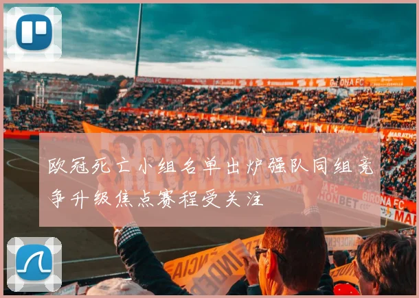 欧冠死亡小组名单出炉强队同组竞争升级焦点赛程受关注
