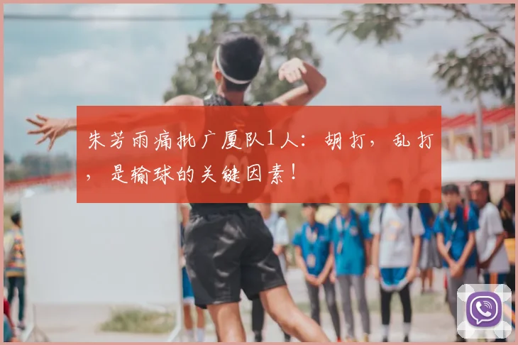 朱芳雨痛批广厦队1人：胡打，乱打，是输球的关键因素！