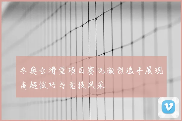 冬奥会滑雪项目赛况激烈选手展现高超技巧与竞技风采