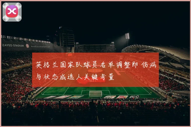英格兰国家队球员名单调整即 伤病与状态成选人关键考量