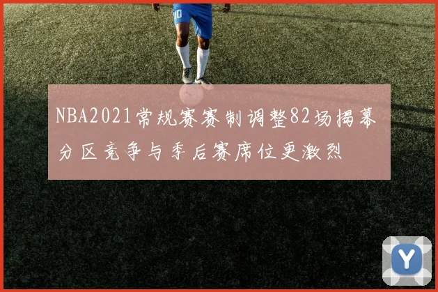 NBA2021常规赛赛制调整82场揭幕 分区竞争与季后赛席位更激烈