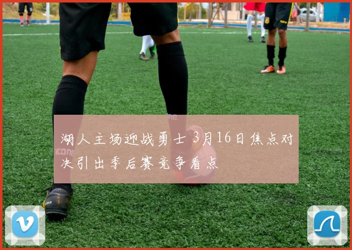 湖人主场迎战勇士 3月16日焦点对决引出季后赛竞争看点