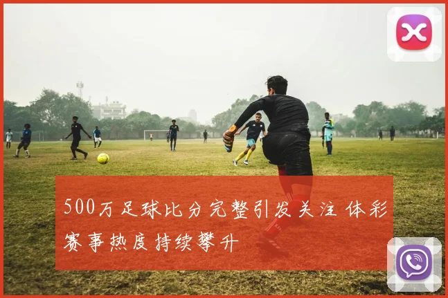 500万足球比分完整引发关注 体彩赛事热度持续攀升