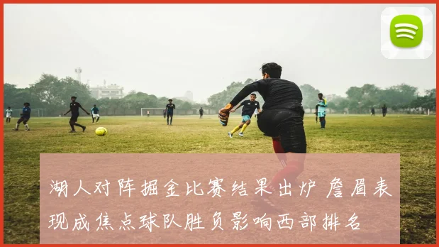 湖人对阵掘金比赛结果出炉 詹眉表现成焦点球队胜负影响西部排名