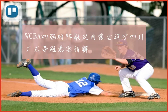 WCBA四强对阵敲定内蒙古辽宁四川广东争冠悬念待解