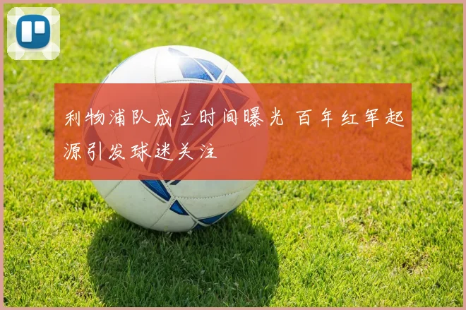 利物浦队成立时间曝光 百年红军起源引发球迷关注
