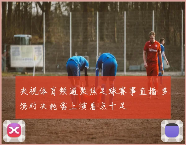 央视体育频道聚焦足球赛事直播 多场对决轮番上演看点十足