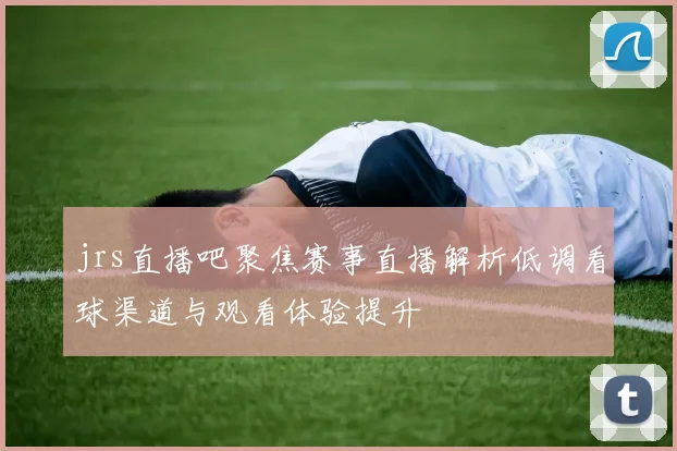 jrs直播吧聚焦赛事直播解析低调看球渠道与观看体验提升