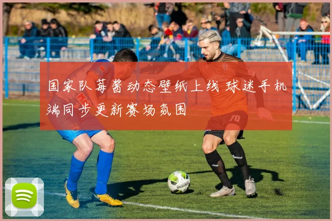 国家队莓酱动态壁纸上线 球迷手机端同步更新赛场氛围