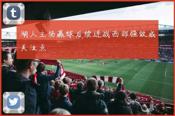 湖人主场赢球后续连战西部强敌成关注点