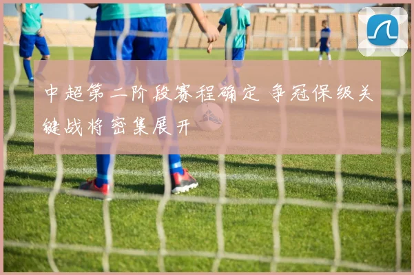 中超第二阶段赛程确定 争冠保级关键战将密集展开