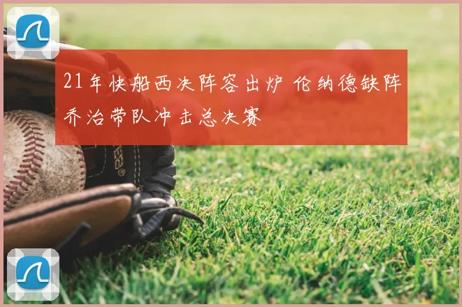 21年快船西决阵容出炉 伦纳德缺阵乔治带队冲击总决赛