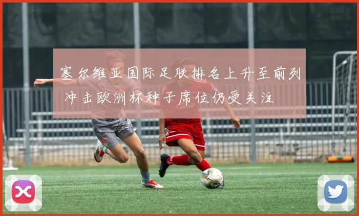 塞尔维亚国际足联排名上升至前列 冲击欧洲杯种子席位仍受关注