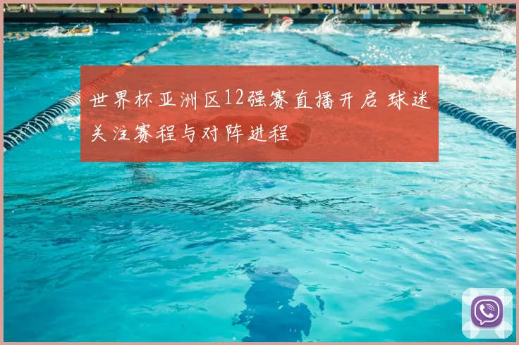世界杯亚洲区12强赛直播开启 球迷关注赛程与对阵进程