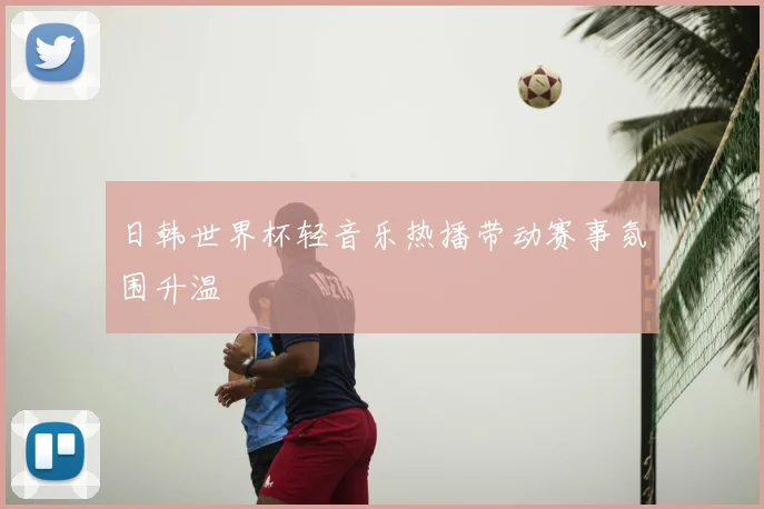 日韩世界杯轻音乐热播带动赛事氛围升温