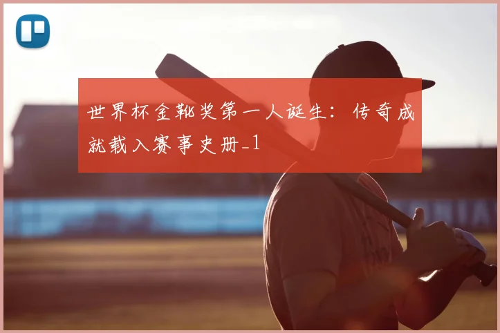 世界杯金靴奖第一人诞生：传奇成就载入赛事史册_1