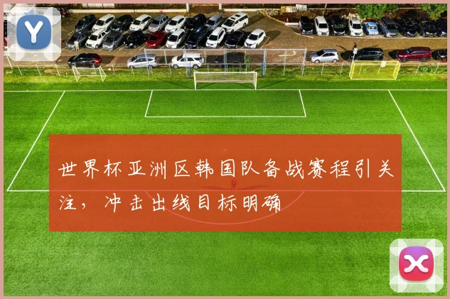 世界杯亚洲区韩国队备战赛程引关注，冲击出线目标明确