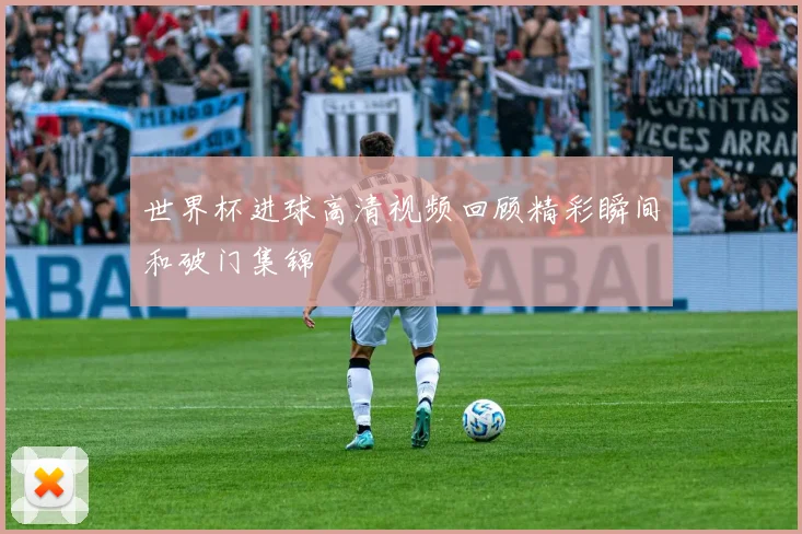 世界杯进球高清视频回顾精彩瞬间和破门集锦